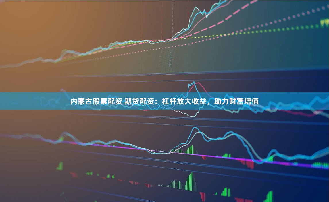 内蒙古股票配资 期货配资：杠杆放大收益，助力财富增值