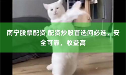南宁股票配资 配资炒股首选问必选，安全可靠，收益高