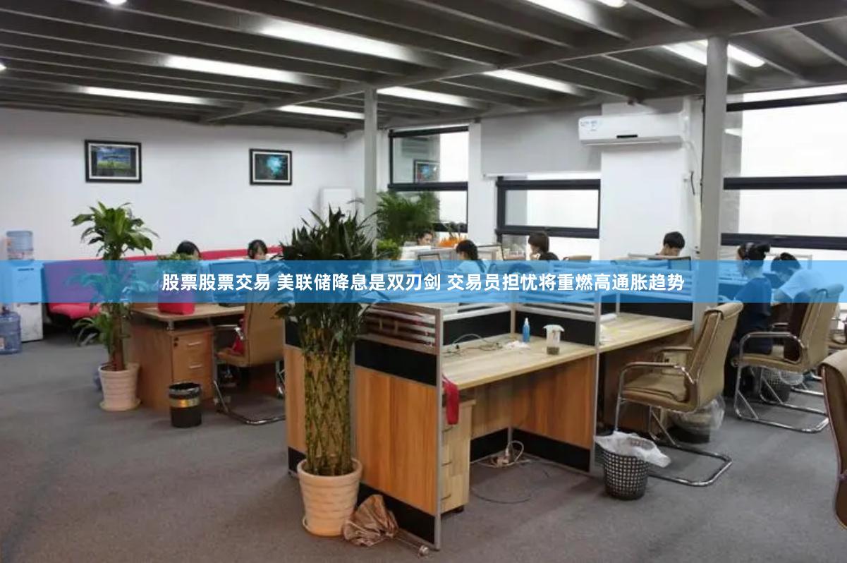 股票股票交易 美联储降息是双刃剑 交易员担忧将重燃高通胀趋势