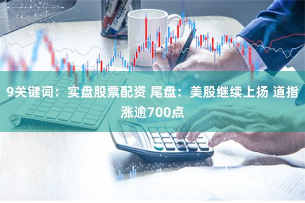 9关键词：实盘股票配资 尾盘：美股继续上扬 道指涨逾700点