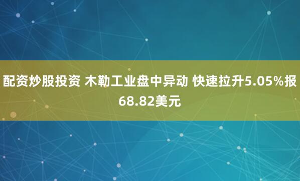 配资炒股投资 木勒工业盘中异动 快速拉升5.05%报68.82美元