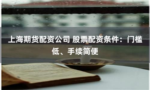 上海期货配资公司 股票配资条件：门槛低、手续简便