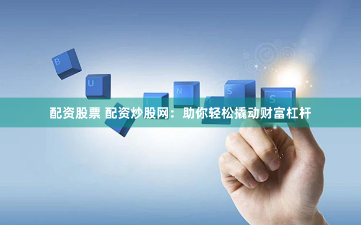配资股票 配资炒股网：助你轻松撬动财富杠杆