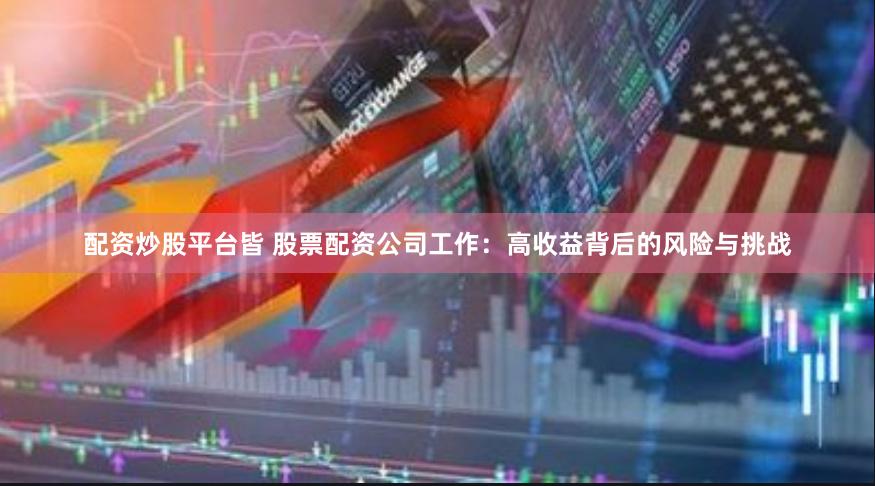 配资炒股平台皆 股票配资公司工作：高收益背后的风险与挑战