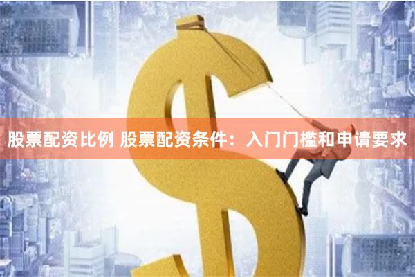 股票配资比例 股票配资条件：入门门槛和申请要求