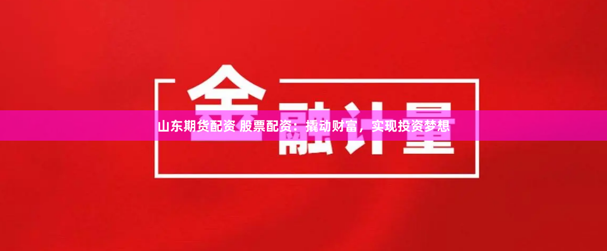 山东期货配资 股票配资：撬动财富，实现投资梦想