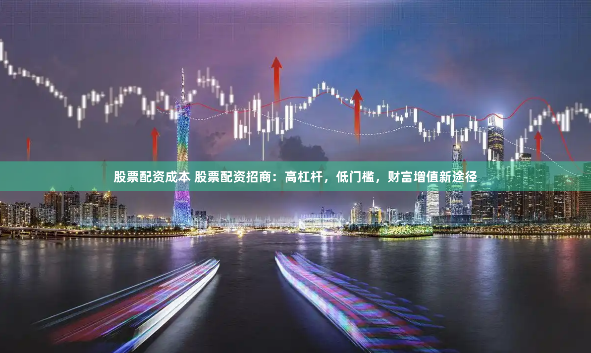 股票配资成本 股票配资招商：高杠杆，低门槛，财富增值新途径