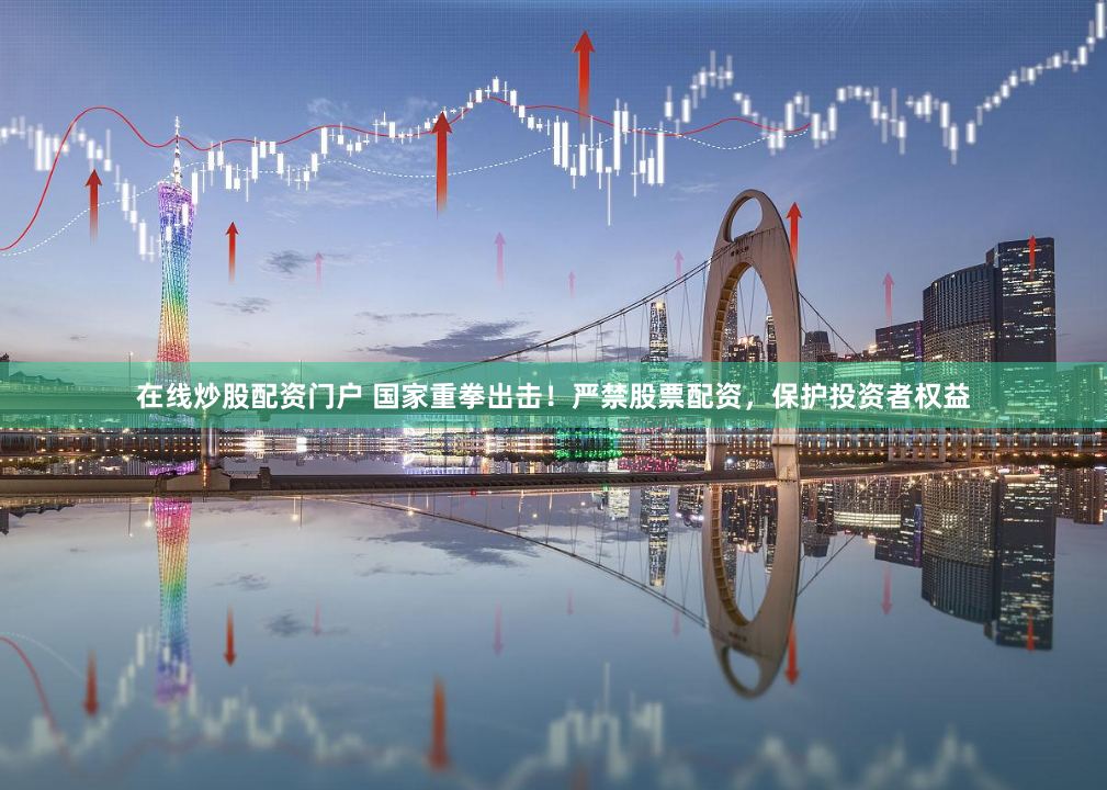 在线炒股配资门户 国家重拳出击！严禁股票配资，保护投资者权益