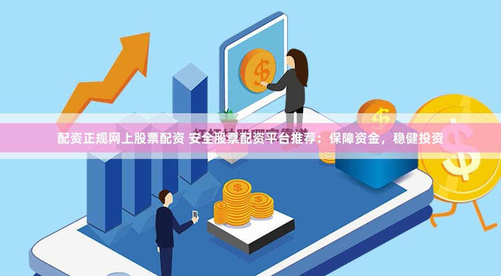 配资正规网上股票配资 安全股票配资平台推荐：保障资金，稳健投资