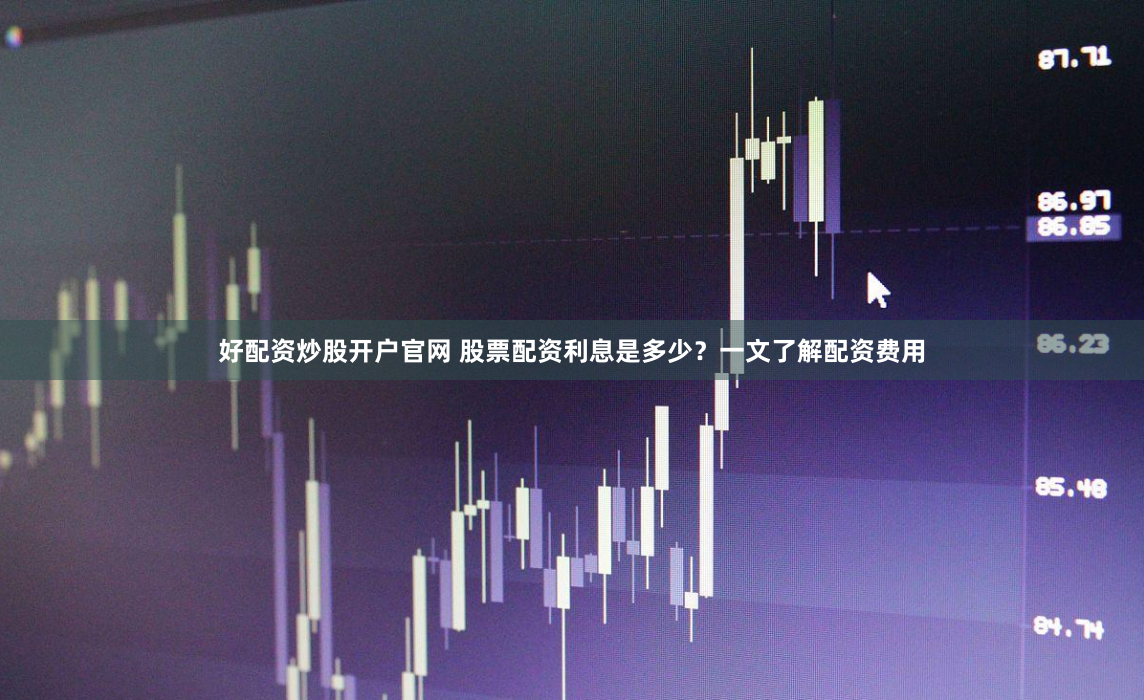 好配资炒股开户官网 股票配资利息是多少？一文了解配资费用