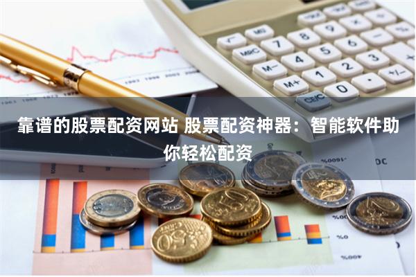 靠谱的股票配资网站 股票配资神器：智能软件助你轻松配资