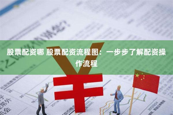 股票配资哪 股票配资流程图：一步步了解配资操作流程