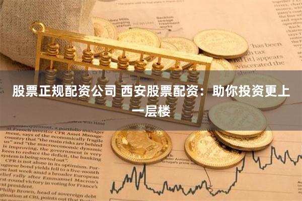 股票正规配资公司 西安股票配资：助你投资更上一层楼