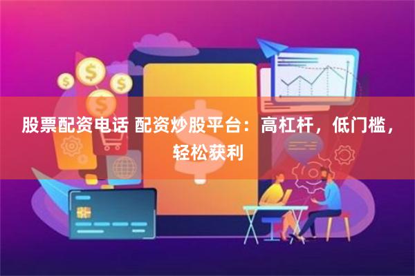 股票配资电话 配资炒股平台：高杠杆，低门槛，轻松获利