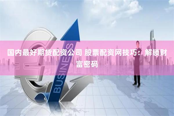 国内最好期货配资公司 股票配资网技巧：解锁财富密码
