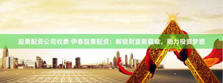 股票配资公司收费 伊春股票配资：解锁财富新篇章，助力投资梦想
