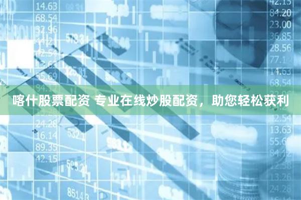 喀什股票配资 专业在线炒股配资，助您轻松获利