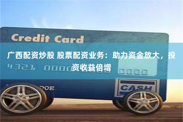 广西配资炒股 股票配资业务：助力资金放大，投资收益倍增