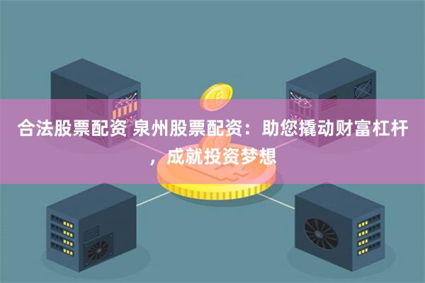 合法股票配资 泉州股票配资：助您撬动财富杠杆，成就投资梦想