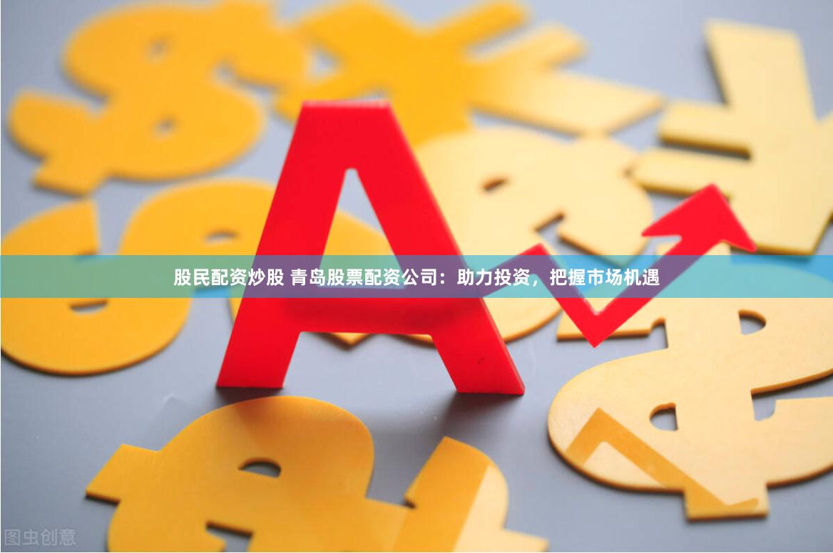 股民配资炒股 青岛股票配资公司：助力投资，把握市场机遇