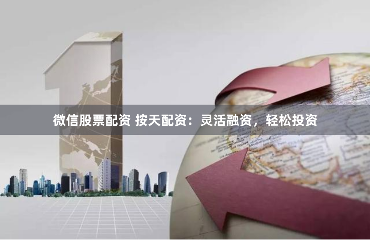 微信股票配资 按天配资：灵活融资，轻松投资