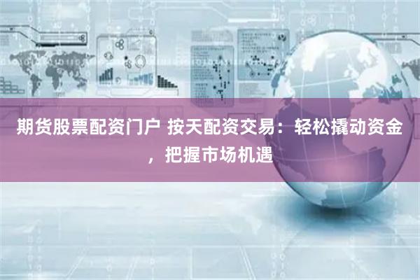 期货股票配资门户 按天配资交易：轻松撬动资金，把握市场机遇