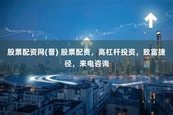 股票配资网(晋) 股票配资，高杠杆投资，致富捷径，来电咨询