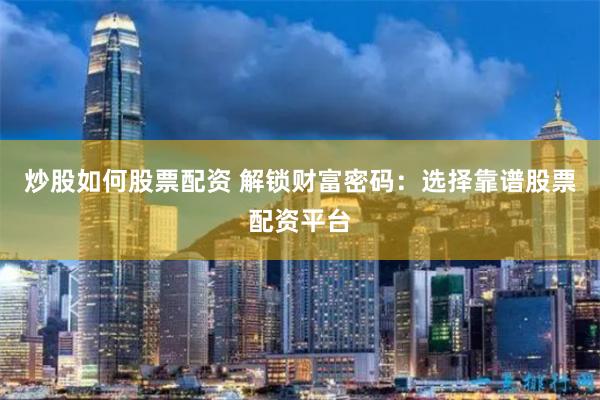 炒股如何股票配资 解锁财富密码：选择靠谱股票配资平台