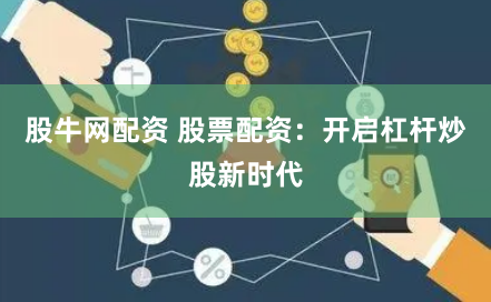股牛网配资 股票配资：开启杠杆炒股新时代