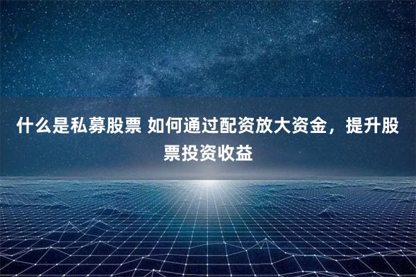 什么是私募股票 如何通过配资放大资金，提升股票投资收益