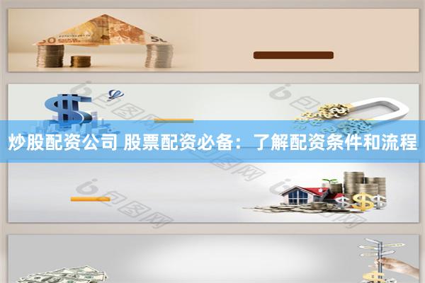 炒股配资公司 股票配资必备：了解配资条件和流程