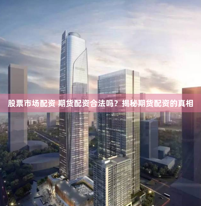 股票市场配资 期货配资合法吗？揭秘期货配资的真相