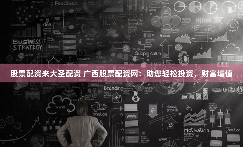 股票配资来大圣配资 广西股票配资网：助您轻松投资，财富增值