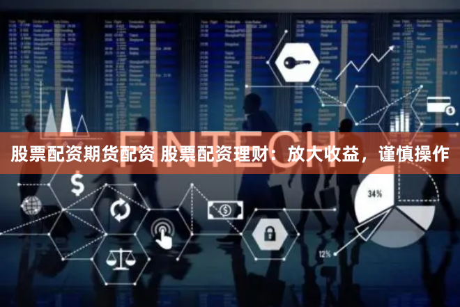 股票配资期货配资 股票配资理财：放大收益，谨慎操作