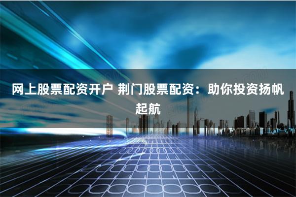 网上股票配资开户 荆门股票配资：助你投资扬帆起航
