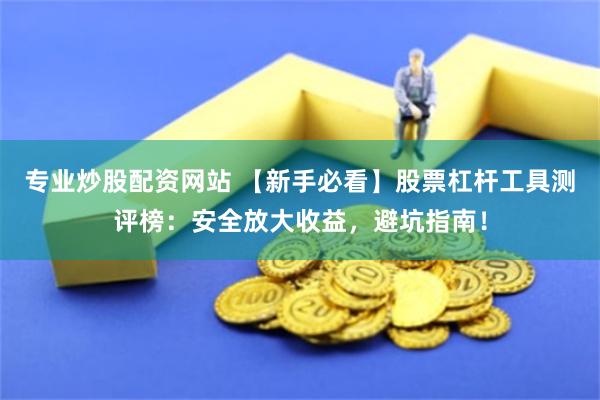 专业炒股配资网站 【新手必看】股票杠杆工具测评榜：安全放大收益，避坑指南！