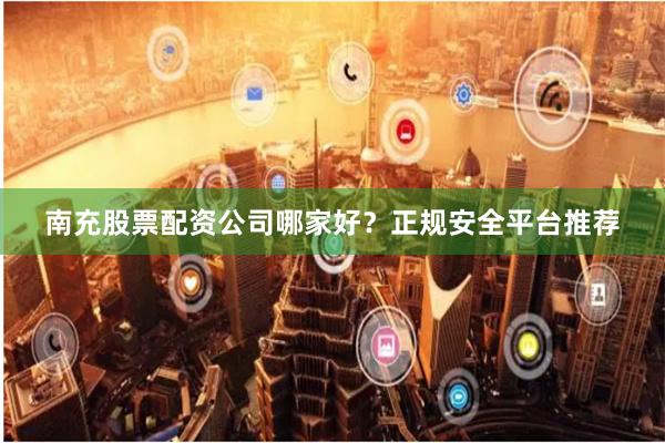 南充股票配资公司哪家好？正规安全平台推荐