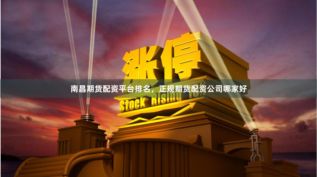 南昌期货配资平台排名，正规期货配资公司哪家好