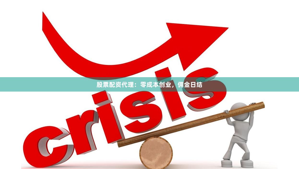 股票配资代理：零成本创业，佣金日结