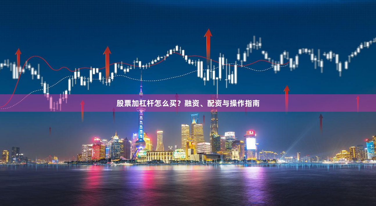 股票加杠杆怎么买？融资、配资与操作指南