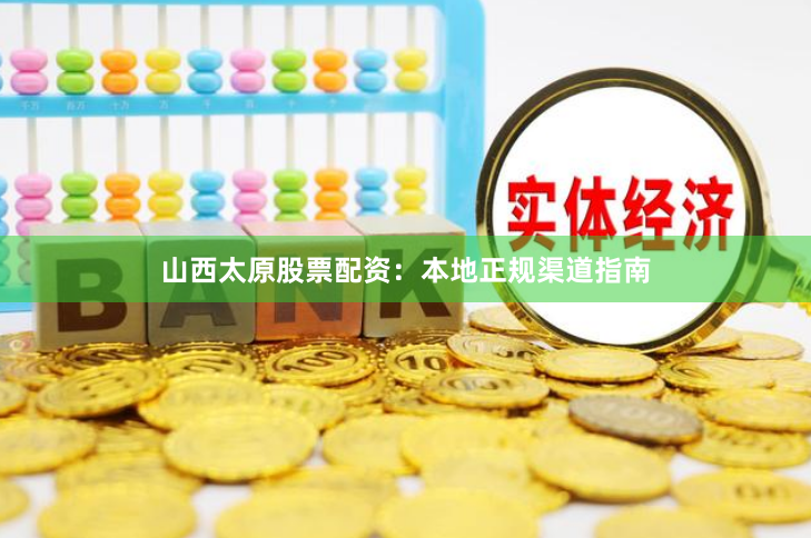 山西太原股票配资：本地正规渠道指南