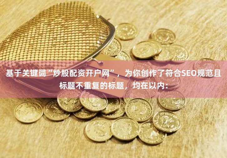 基于关键词“炒股配资开户网”，为你创作了符合SEO规范且标题不重复的标题，均在以内：